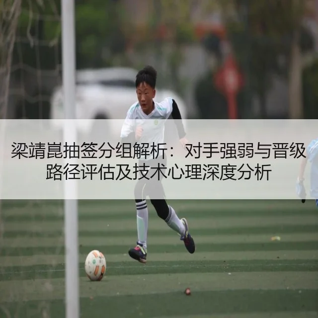梁靖崑抽签分组解析:对手强弱与晋级路径评估及技术心理深度分析