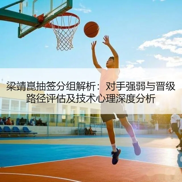 梁靖崑抽签分组解析：对手强弱与晋级路径评估及技术心理深度分析